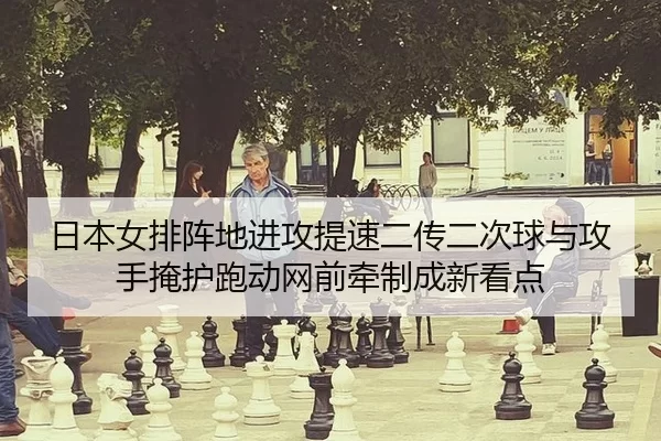 日本女排阵地进攻提速二传二次球与攻手掩护跑动网前牵制成新看点